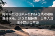 网曝麻豆短视频麻豆传媒在线哈喽麻豆商家版，热议真相惊爆，当事人丑闻全网热议不断