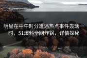 明星在中午时分遭遇热点事件轰动一时，51爆料全网炸锅，详情探秘