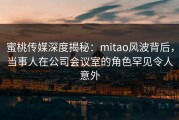 蜜桃传媒深度揭秘：mitao风波背后，当事人在公司会议室的角色罕见令人意外