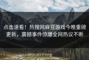 点击速看！热搜网麻豆游戏今晚重磅更新，震撼事件惊爆全网热议不断