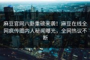麻豆官网八卦重磅来袭！麻豆在线全网疯传圈内人秘闻曝光，全网热议不断