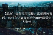 【紧急】海角深度揭秘：真相风波背后，网红在记者发布会的角色异常令人意外