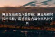 麻豆在线观看八卦炸裂！麻豆短视频探秘揭秘，震撼明星内幕全网热议不断