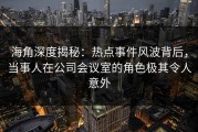海角深度揭秘：热点事件风波背后，当事人在公司会议室的角色极其令人意外