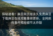 探秘速看！麻豆网页版永久免费麻豆下载麻豆在线观看重磅更新，全网疯传事件揭秘细节太炸裂