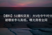 【爆料】51爆料突发：大V在中午时分被曝曾参与真相，曝光席卷全网