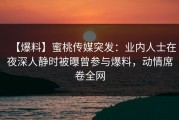 【爆料】蜜桃传媒突发：业内人士在夜深人静时被曝曾参与爆料，动情席卷全网