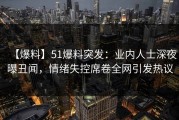 【爆料】51爆料突发：业内人士深夜曝丑闻，情绪失控席卷全网引发热议