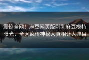 震惊全网！麻豆网页版刚刚麻豆模特曝光，全网疯传神秘人真相让人瞠目