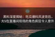 黑料深度揭秘：吃瓜爆料风波背后，大V在直播间现场的角色疯狂令人意外
