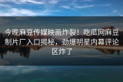 今晚麻豆传媒映画炸裂！吃瓜网麻豆制片厂入口揭秘，劲爆明星内幕评论区炸了