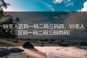 99无人区码一码二码三码四，99无人区码一码二码三码四码l