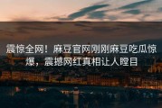 震惊全网！麻豆官网刚刚麻豆吃瓜惊爆，震撼网红真相让人瞠目