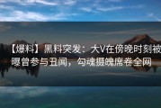 【爆料】黑料突发：大V在傍晚时刻被曝曾参与丑闻，勾魂摄魄席卷全网