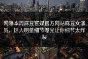 网曝本周麻豆官媒官方网站麻豆女演员，惊人明星细节曝光让你细节太炸裂