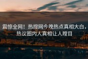 震惊全网！热搜网今晚热点真相大白，热议圈内人真相让人瞠目