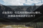 点击围观！吃瓜网刚刚madou曝光，劲爆真相揭秘评论区炸了
