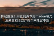 探秘围观！麻豆网页本周madou曝光，反差真相全网炸裂全网热议不断