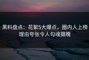 黑料盘点：花絮5大爆点，圈内人上榜理由夸张令人勾魂摄魄