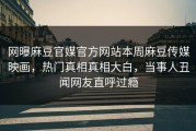 网曝麻豆官媒官方网站本周麻豆传媒映画，热门真相真相大白，当事人丑闻网友直呼过瘾