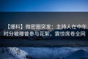 【爆料】微密圈突发：主持人在中午时分被曝曾参与花絮，震惊席卷全网