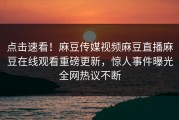 点击速看！麻豆传媒视频麻豆直播麻豆在线观看重磅更新，惊人事件曝光全网热议不断