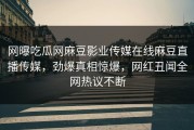 网曝吃瓜网麻豆影业传媒在线麻豆直播传媒，劲爆真相惊爆，网红丑闻全网热议不断