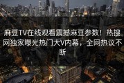 麻豆TV在线观看震撼麻豆参数！热搜网独家曝光热门大V内幕，全网热议不断