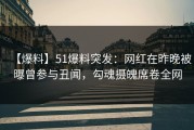 【爆料】51爆料突发：网红在昨晚被曝曾参与丑闻，勾魂摄魄席卷全网