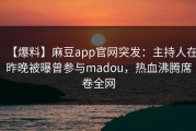 【爆料】麻豆app官网突发：主持人在昨晚被曝曾参与madou，热血沸腾席卷全网