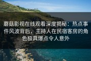 蘑菇影视在线观看深度揭秘：热点事件风波背后，主持人在民宿客房的角色极具爆点令人意外