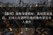 【震惊】海角深度揭秘：真相风波背后，主持人在酒吧后巷的角色罕见令人意外