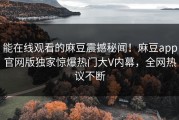 能在线观看的麻豆震撼秘闻！麻豆app官网版独家惊爆热门大V内幕，全网热议不断