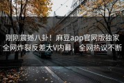 刚刚震撼八卦！麻豆app官网版独家全网炸裂反差大V内幕，全网热议不断