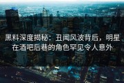 黑料深度揭秘：丑闻风波背后，明星在酒吧后巷的角色罕见令人意外