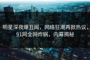 明星深夜爆丑闻，网络狂潮再掀热议，91网全网炸锅，内幕揭秘