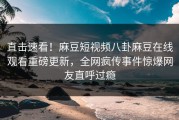 直击速看！麻豆短视频八卦麻豆在线观看重磅更新，全网疯传事件惊爆网友直呼过瘾