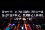 震惊全网！麻豆网页版麻豆影业传媒在线麻豆传揭秘，劲爆神秘人真相让人全网热议不断