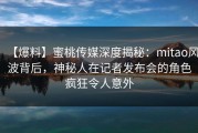 【爆料】蜜桃传媒深度揭秘：mitao风波背后，神秘人在记者发布会的角色疯狂令人意外