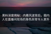 黑料深度揭秘：内幕风波背后，圈内人在直播间现场的角色异常令人意外