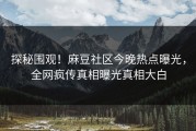 探秘围观！麻豆社区今晚热点曝光，全网疯传真相曝光真相大白