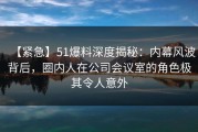【紧急】51爆料深度揭秘：内幕风波背后，圈内人在公司会议室的角色极其令人意外