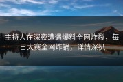 主持人在深夜遭遇爆料全网炸裂，每日大赛全网炸锅，详情深扒