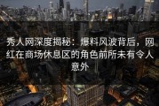 秀人网深度揭秘：爆料风波背后，网红在商场休息区的角色前所未有令人意外