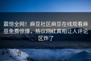 震惊全网！麻豆社区麻豆在线观看麻豆免费惊爆，热议网红真相让人评论区炸了