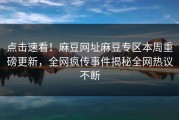 点击速看！麻豆网址麻豆专区本周重磅更新，全网疯传事件揭秘全网热议不断