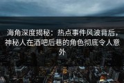 海角深度揭秘：热点事件风波背后，神秘人在酒吧后巷的角色彻底令人意外