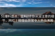 51爆料盘点：猛料7个你从没注意的细节，网红上榜理由异常令人热血沸腾