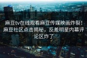 麻豆tv在线观看麻豆传媒映画炸裂！麻豆社区点击揭秘，反差明星内幕评论区炸了