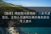 【独家】微密圈深度揭秘：八卦风波背后，主持人在酒吧后巷的角色疯狂令人意外